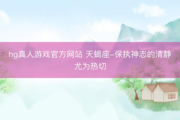 hg真人游戏官方网站 天蝎座-保执神志的清静尤为热切